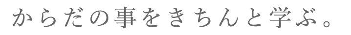 からだの事をきちんと学ぶ。