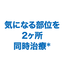 気になる部位を2箇所同時治療*