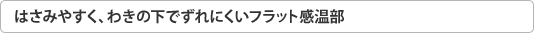 はさみやすく、わきの下でずれにくいフラット感温部