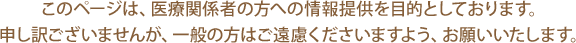 このページは、医療関係者の方への情報提供を目的としております。申し訳ございませんが、一般の方はご遠慮くださいますよう、お願いいたします。