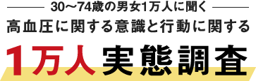 30〜74歳の男女1万人に聞く高血圧に関する意識と行動に関する1万人実態調査